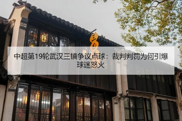 中超第19轮武汉三镇争议点球：裁判判罚为何引爆球迷怒火