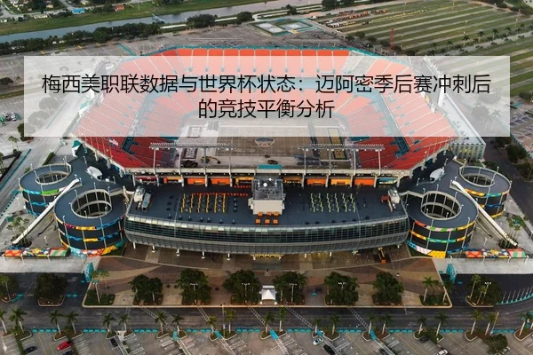 梅西美职联数据与世界杯状态：迈阿密季后赛冲刺后的竞技平衡分析